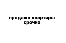 продажа квартиры срочно